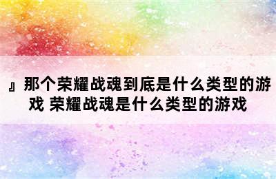 』那个荣耀战魂到底是什么类型的游戏 荣耀战魂是什么类型的游戏